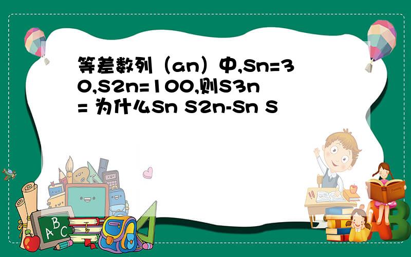 等差数列（an）中,Sn=30,S2n=100,则S3n= 为什么Sn S2n-Sn S