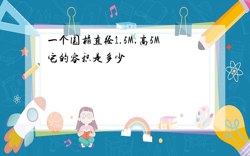 一个圆桶直径1.5M,高5M它的容积是多少