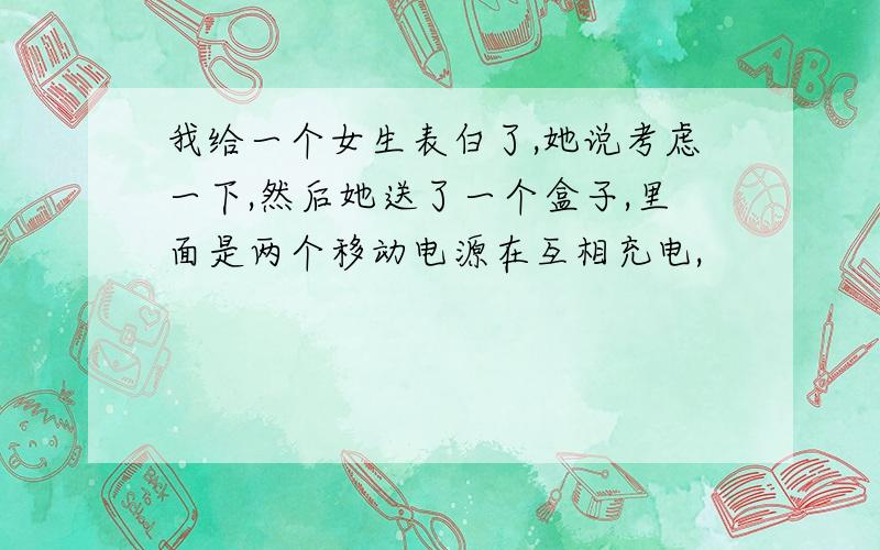 我给一个女生表白了,她说考虑一下,然后她送了一个盒子,里面是两个移动电源在互相充电,