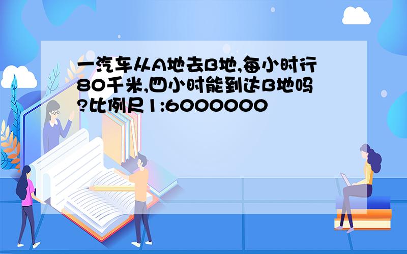 一汽车从A地去B地,每小时行80千米,四小时能到达B地吗?比例尺1:6000000