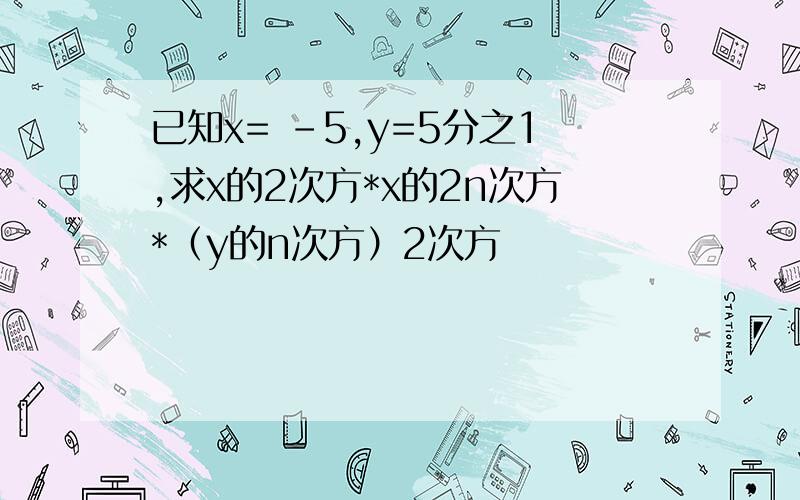 已知x= -5,y=5分之1,求x的2次方*x的2n次方*（y的n次方）2次方