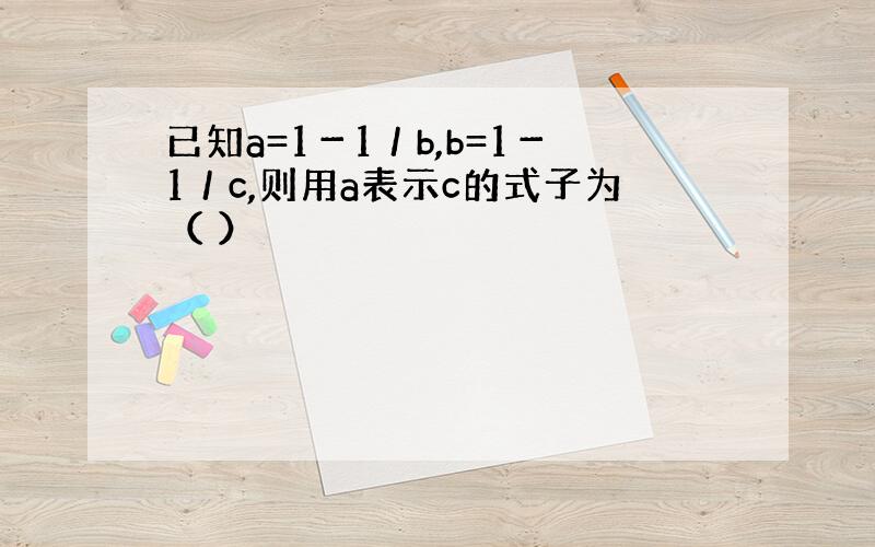 已知a=1－1／b,b=1－1／c,则用a表示c的式子为（ ）