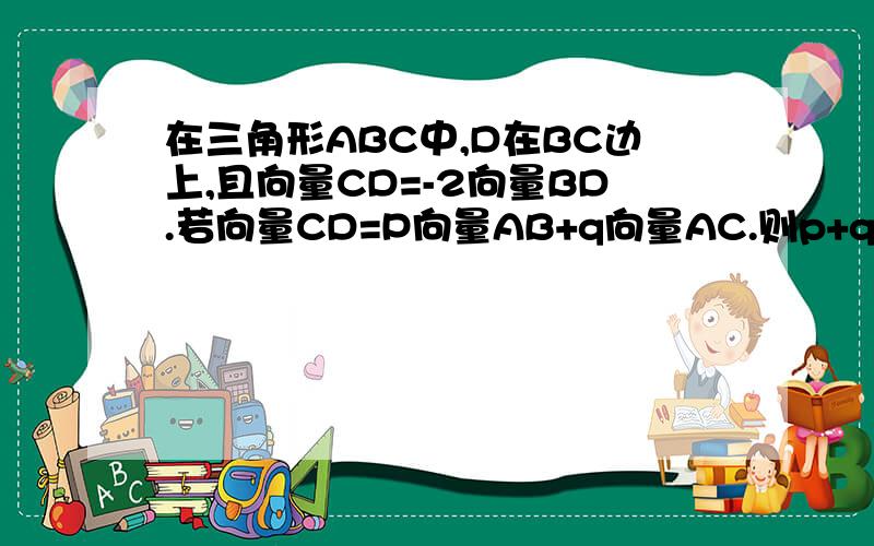 在三角形ABC中,D在BC边上,且向量CD=-2向量BD.若向量CD=P向量AB+q向量AC.则p+q=