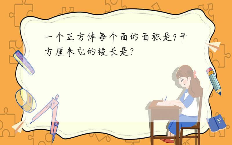 一个正方体每个面的面积是9平方厘米它的棱长是?