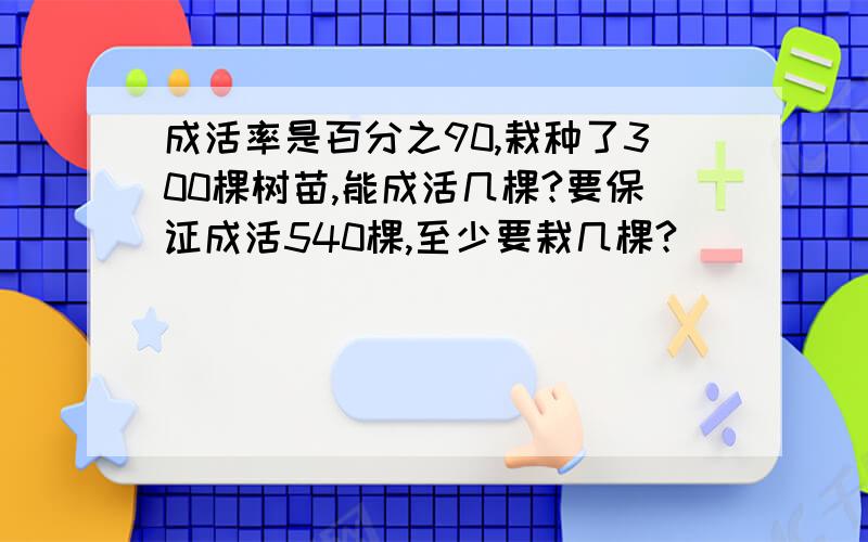 成活率是百分之90,栽种了300棵树苗,能成活几棵?要保证成活540棵,至少要栽几棵?