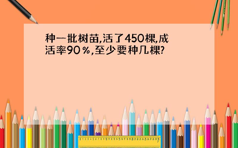 种一批树苗,活了450棵,成活率90％,至少要种几棵?