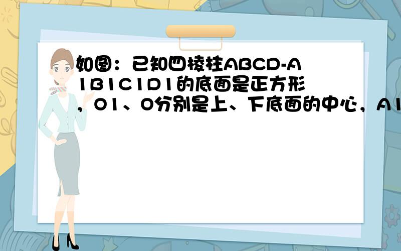 如图：已知四棱柱ABCD-A1B1C1D1的底面是正方形，O1、O分别是上、下底面的中心，A1O⊥平面ABCD．