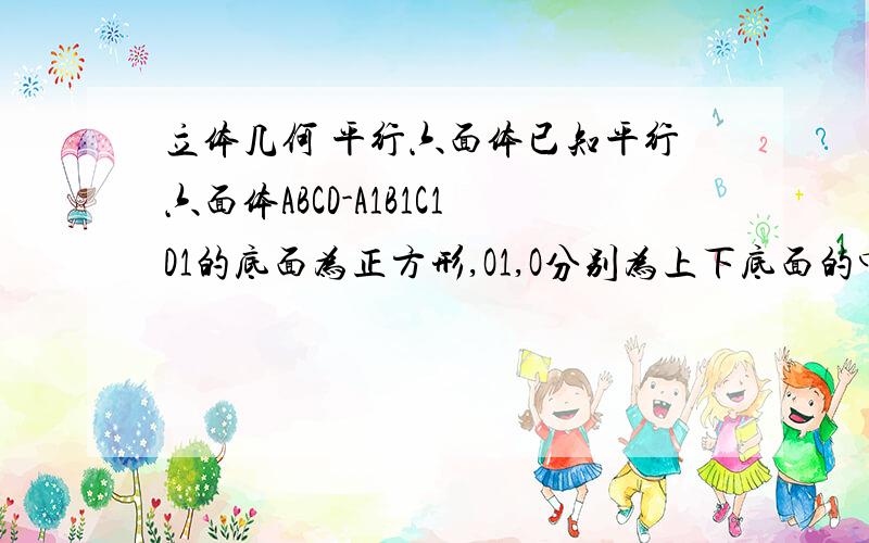 立体几何 平行六面体已知平行六面体ABCD-A1B1C1D1的底面为正方形,O1,O分别为上下底面的中心,且A1在底面A