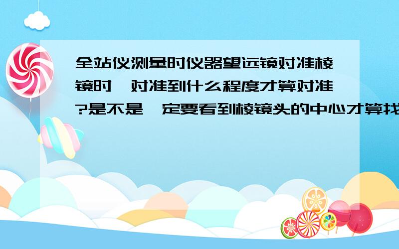 全站仪测量时仪器望远镜对准棱镜时,对准到什么程度才算对准?是不是一定要看到棱镜头的中心才算找准?