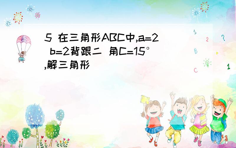 5 在三角形ABC中,a=2 b=2背跟二 角C=15°,解三角形