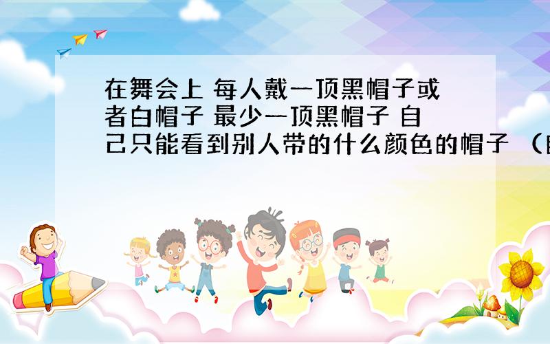 在舞会上 每人戴一顶黑帽子或者白帽子 最少一顶黑帽子 自己只能看到别人带的什么颜色的帽子 （自己不知道自己帽子的颜色）