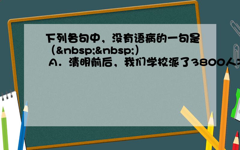 下列各句中，没有语病的一句是（  ） A．清明前后，我们学校派了3800人次参加郊区植树劳动。 B．