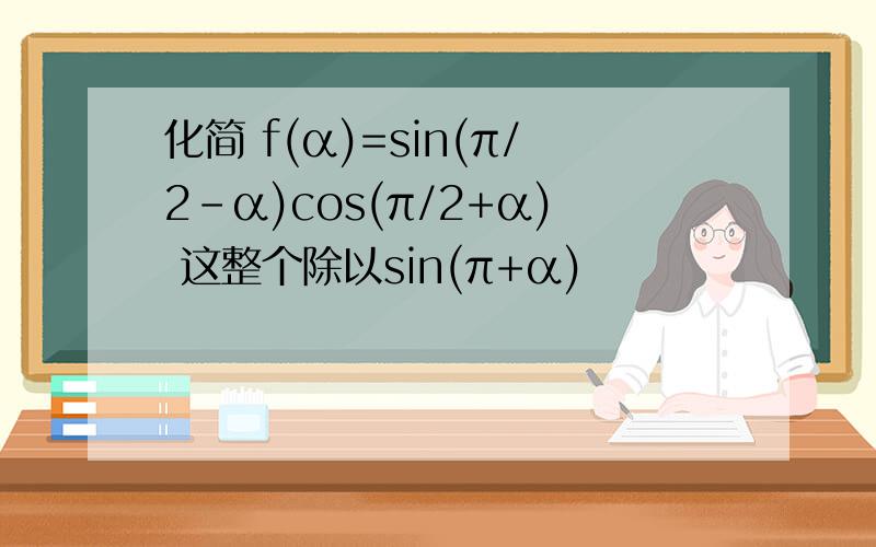 化简 f(α)=sin(π/2-α)cos(π/2+α) 这整个除以sin(π+α)