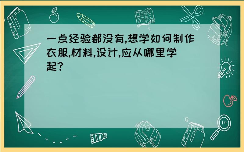 一点经验都没有,想学如何制作衣服,材料,设计,应从哪里学起?