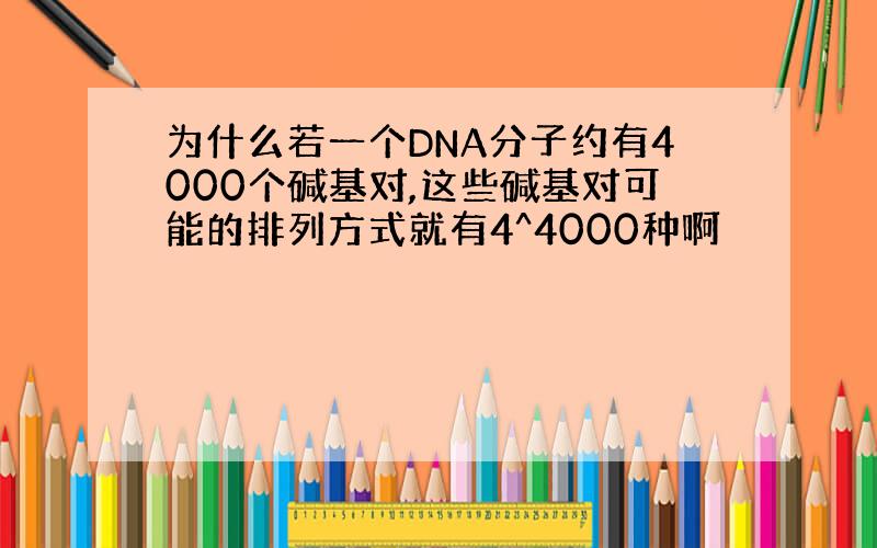 为什么若一个DNA分子约有4000个碱基对,这些碱基对可能的排列方式就有4^4000种啊