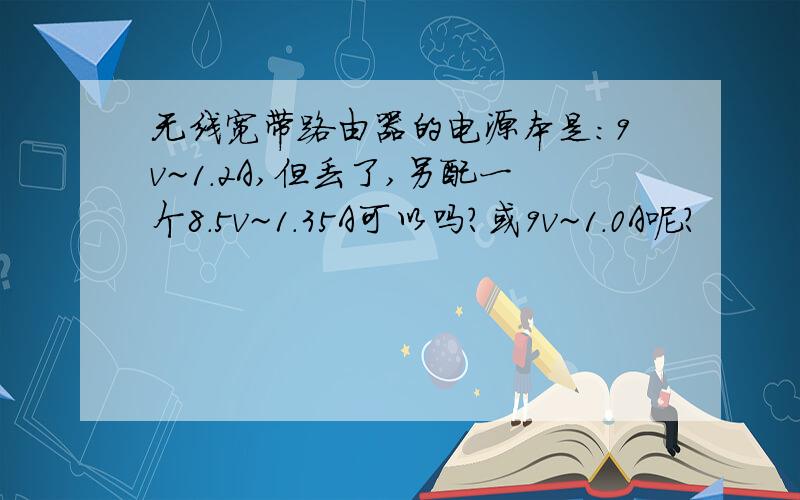 无线宽带路由器的电源本是:9v~1.2A,但丢了,另配一个8.5v~1.35A可以吗?或9v~1.0A呢?