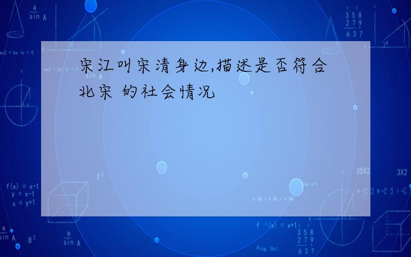 宋江叫宋清身边,描述是否符合北宋 的社会情况