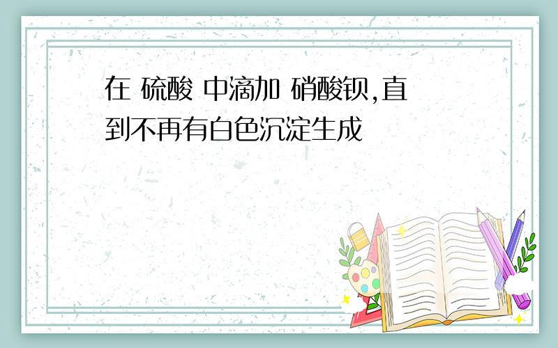 在 硫酸 中滴加 硝酸钡,直到不再有白色沉淀生成