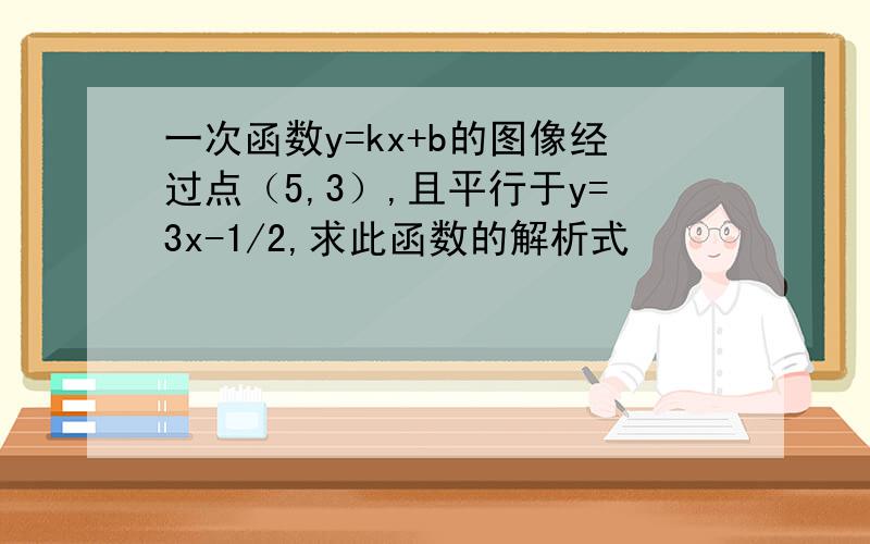 一次函数y=kx+b的图像经过点（5,3）,且平行于y=3x-1/2,求此函数的解析式