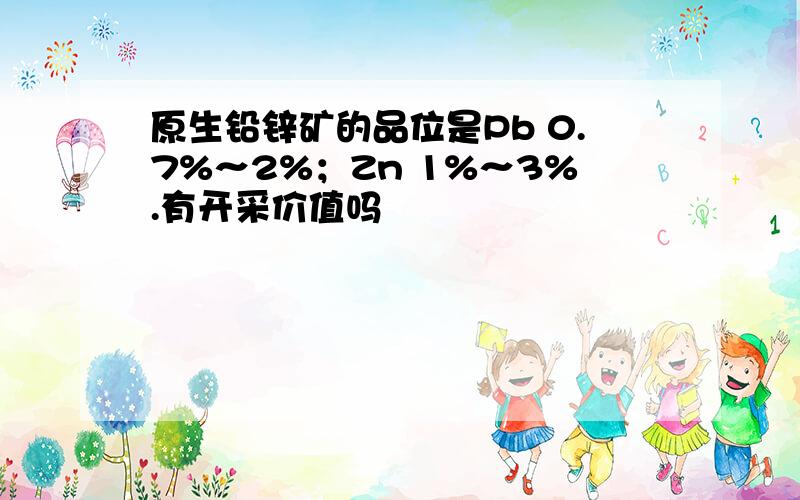 原生铅锌矿的品位是Pb 0.7%～2%；Zn 1%～3%.有开采价值吗