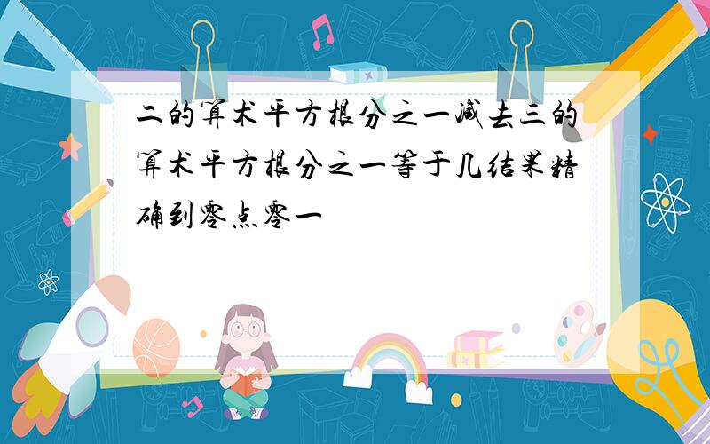 二的算术平方根分之一减去三的算术平方根分之一等于几结果精确到零点零一