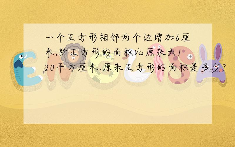 一个正方形相邻两个边增加6厘米,新正方形的面积比原来大120平方厘米.原来正方形的面积是多少?