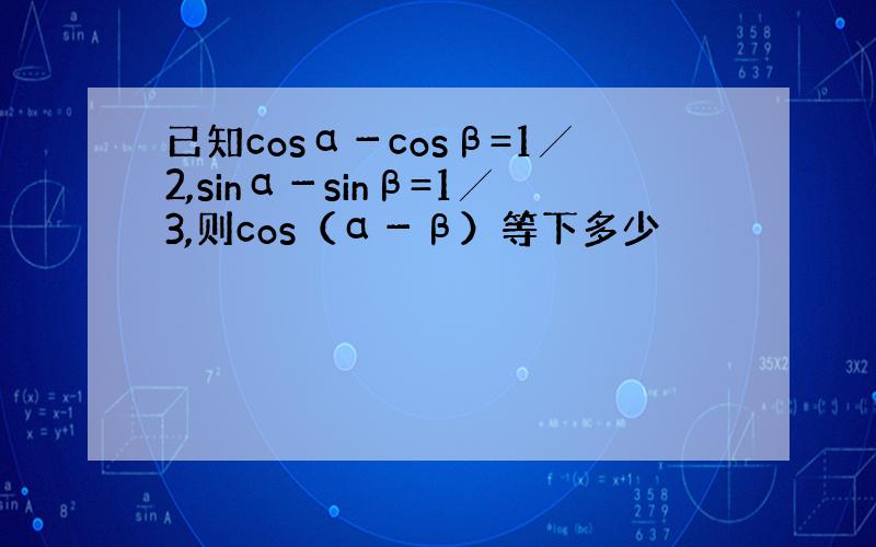 已知cosα－cosβ=1╱2,sinα－sinβ=1╱3,则cos（α－β）等下多少