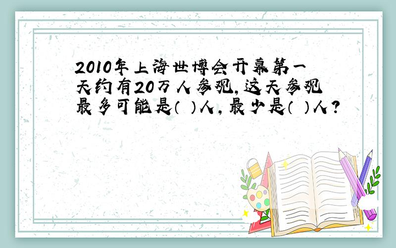 2010年上海世博会开幕第一天约有20万人参观,这天参观最多可能是（ ）人,最少是（ ）人?