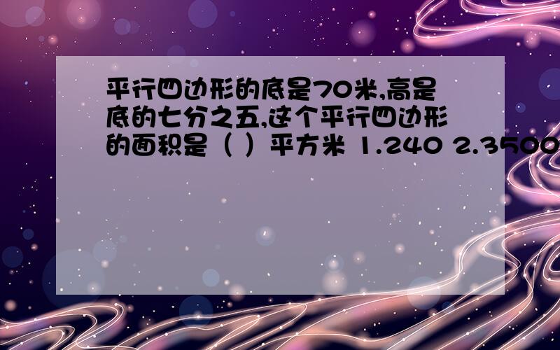 平行四边形的底是70米,高是底的七分之五,这个平行四边形的面积是（ ）平方米 1.240 2.3500 3.140 4.