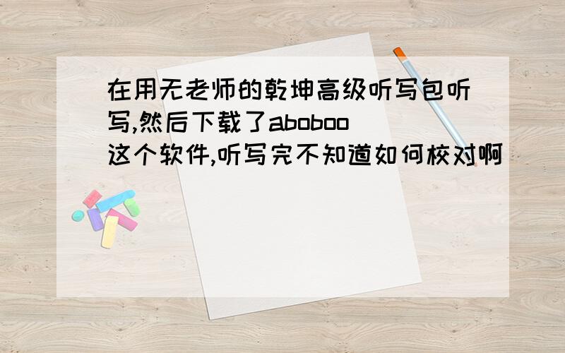 在用无老师的乾坤高级听写包听写,然后下载了aboboo 这个软件,听写完不知道如何校对啊