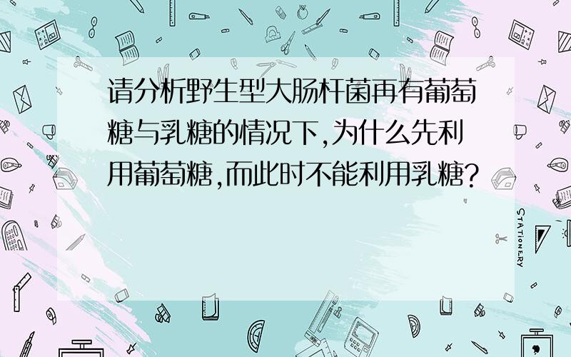 请分析野生型大肠杆菌再有葡萄糖与乳糖的情况下,为什么先利用葡萄糖,而此时不能利用乳糖?