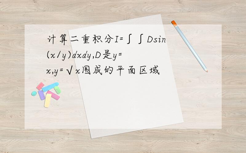 计算二重积分I=∫∫Dsin(x/y)dxdy,D是y=x,y=√x围成的平面区域