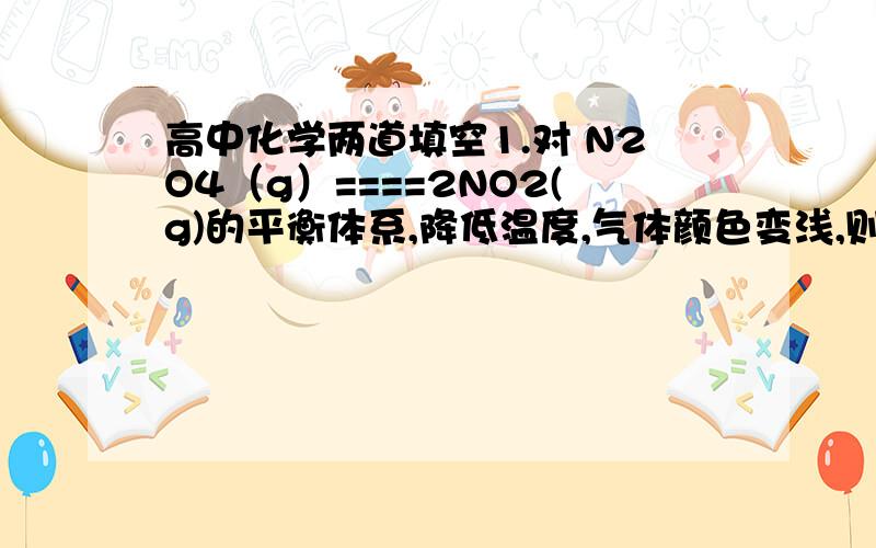 高中化学两道填空1.对 N2O4（g）====2NO2(g)的平衡体系,降低温度,气体颜色变浅,则正反应是_______