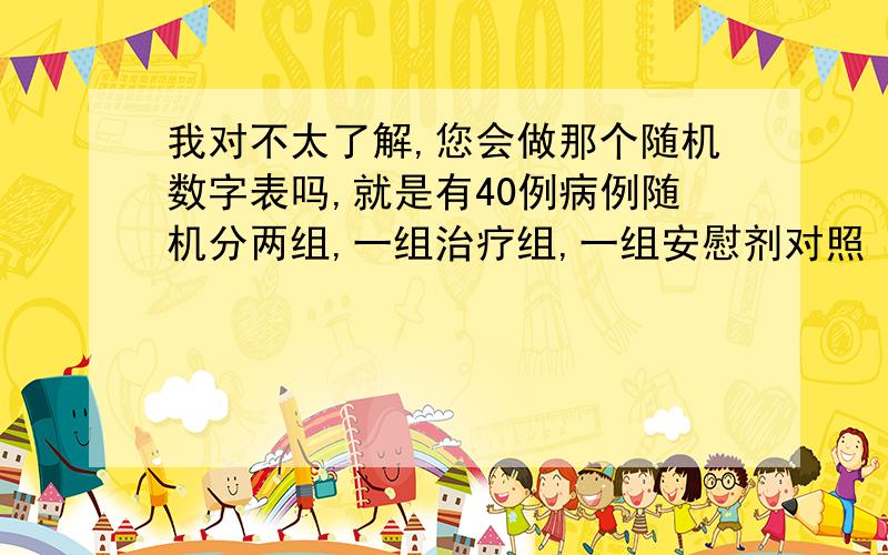 我对不太了解,您会做那个随机数字表吗,就是有40例病例随机分两组,一组治疗组,一组安慰剂对照