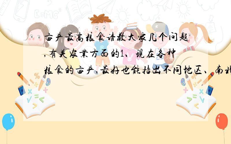 亩产最高粮食请教大家几个问题,有关农业方面的1、现在各种粮食的亩产,最好也能指出不同地区、南北的差异（这里的粮食包括各类