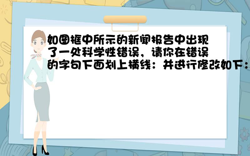 如图框中所示的新闻报告中出现了一处科学性错误，请你在错误的字句下面划上横线：并进行修改如下：______________