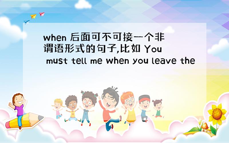 when 后面可不可接一个非谓语形式的句子,比如 You must tell me when you leave the