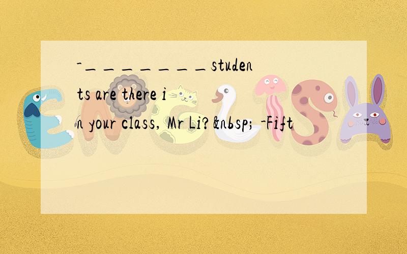 -_______students are there in your class, Mr Li?  -Fift