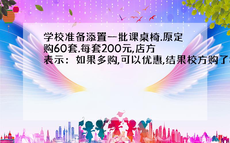 学校准备添置一批课桌椅.原定购60套.每套200元,店方表示：如果多购,可以优惠,结果校方购了80套,每套减价5元,但商