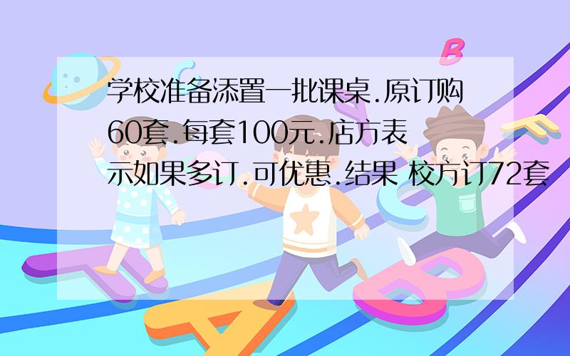 学校准备添置一批课桌.原订购60套.每套100元.店方表示如果多订.可优惠.结果 校方订72套