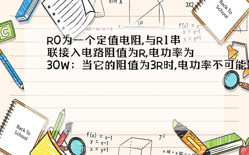 R0为一个定值电阻,与R1串联接入电路阻值为R,电功率为30W；当它的阻值为3R时,电功率不可能是多少