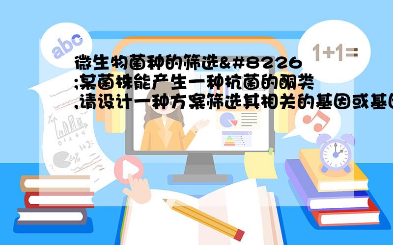 微生物菌种的筛选•某菌株能产生一种抗菌的酮类,请设计一种方案筛选其相关的基因或基因簇?•某菌株能