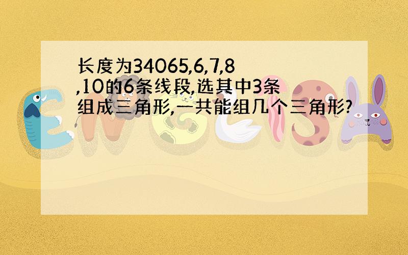 长度为34065,6,7,8,10的6条线段,选其中3条组成三角形,一共能组几个三角形?