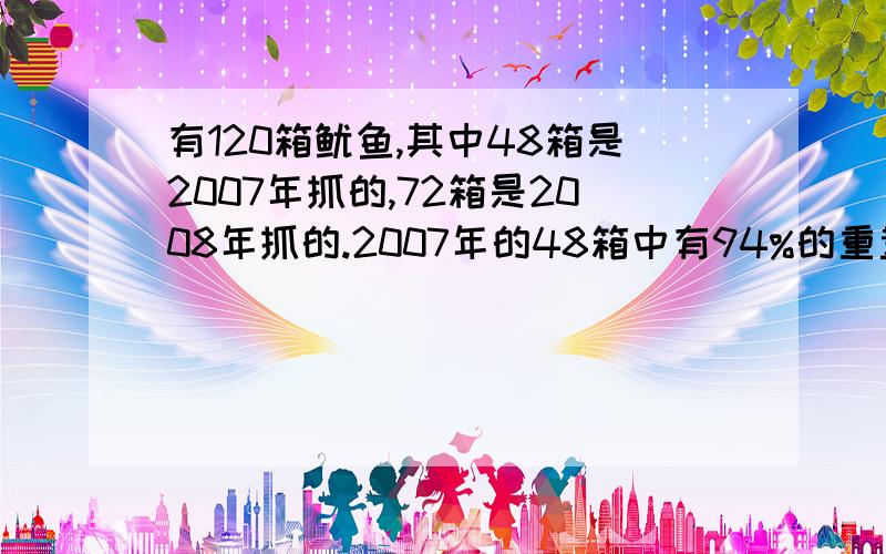 有120箱鱿鱼,其中48箱是2007年抓的,72箱是2008年抓的.2007年的48箱中有94%的重量是介于100-15