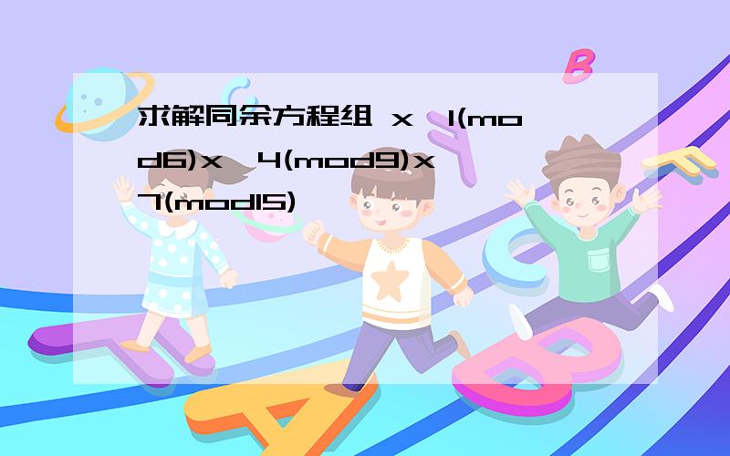 求解同余方程组 x≡1(mod6)x≡4(mod9)x≡7(mod15)