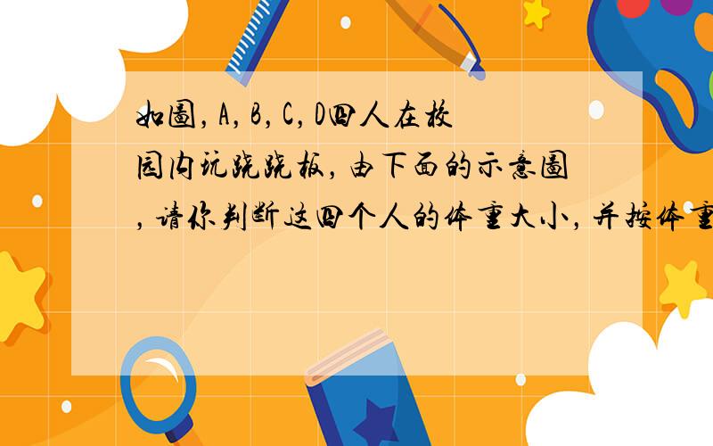 如图，A，B，C，D四人在校园内玩跷跷板，由下面的示意图，请你判断这四个人的体重大小，并按体重从大到小把他们排列出来：_