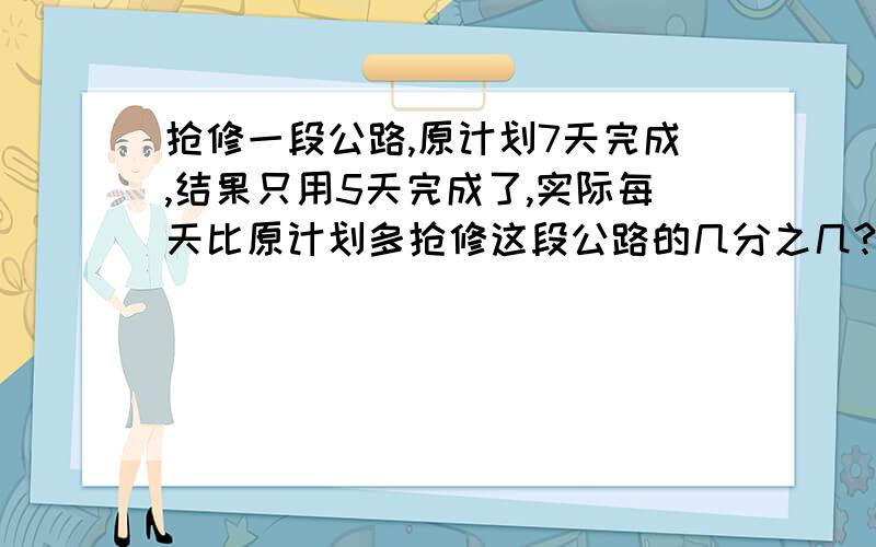 抢修一段公路,原计划7天完成,结果只用5天完成了,实际每天比原计划多抢修这段公路的几分之几?