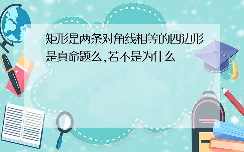 矩形是两条对角线相等的四边形是真命题么,若不是为什么