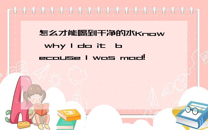 怎么才能喝到干净的水Know why I do it,because I was mad!