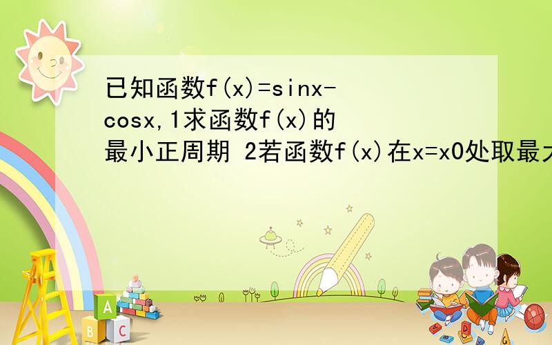 已知函数f(x)=sinx-cosx,1求函数f(x)的最小正周期 2若函数f(x)在x=x0处取最大值,求f(xo)+